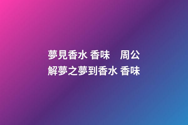 夢見香水 香味　周公解夢之夢到香水 香味